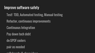 Improve software safety
Test! TDD, Automated testing, Manual testing
Refactor, continuous improvements
Continuous Integration
Pay down tech debt
de-SPOF coders
pair as needed
 