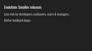 Evolution: Smaller releases
Less risk for developers, customers, users & managers.
Better feedback loops.
 