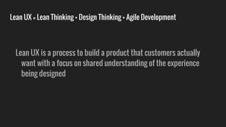 Lean UX = Lean Thinking + Design Thinking + Agile Development
Lean UX is a process to build a product that customers actually
want with a focus on shared understanding of the experience
being designed
 