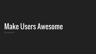 Make Users Awesome
discipline #1
 