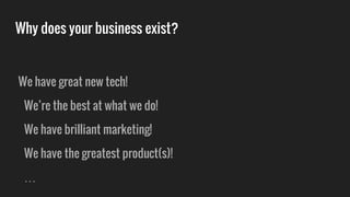 Why does your business exist?
We have great new tech!
We’re the best at what we do!
We have brilliant marketing!
We have the greatest product(s)!
…
 