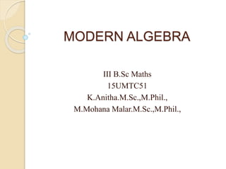 MODERN ALGEBRA
III B.Sc Maths
15UMTC51
K.Anitha.M.Sc.,M.Phil.,
M.Mohana Malar.M.Sc.,M.Phil.,
 
