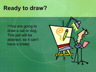 Ready to draw? You are going to draw a cat or dog.  This pet will be abstract, so it can’t have a breed. 