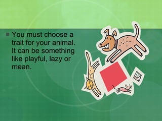 You must choose a trait for your animal.  It can be something like playful, lazy or mean. 
