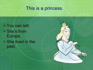 You can tell; She’s from Europe. She lived in the past.  This is a princess. 