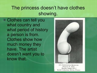 Clothes can tell you what country and what period of history a person is from.  Clothes show how much money they have. The artist doesn’t want you to know that. The princess doesn’t have clothes showing. 