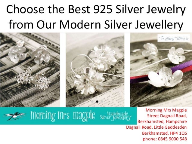 Choose the Best 925 Silver Jewelry
from Our Modern Silver Jewellery
Morning Mrs Magpie
Street Dagnall Road,
Berkhamsted, Hampshire
Dagnall Road, Little Gaddesden
Berkhamsted, HP4 1QS
phone: 0845 9000 548
 