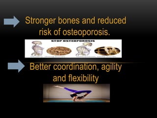 Stronger bones and reduced
risk of osteoporosis.
Better coordination, agility
and flexibility
 