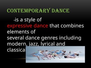 CONTEMPORARY DANCE
-is a style of
expressive dance that combines
elements of
several dance genres including
modern, jazz, lyrical and
classical ballet.
 