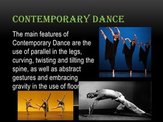 CONTEMPORARY DANCE
The main features of
Contemporary Dance are the
use of parallel in the legs,
curving, twisting and tilting the
spine, as well as abstract
gestures and embracing
gravity in the use of floor work
 