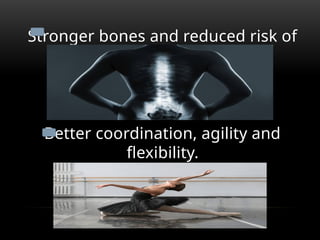 Stronger bones and reduced risk of
osteoporosis.
Better coordination, agility and
flexibility.
 