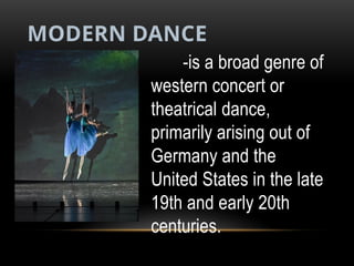 MODERN DANCE
-is a broad genre of
western concert or
theatrical dance,
primarily arising out of
Germany and the
United States in the late
19th and early 20th
centuries.
 