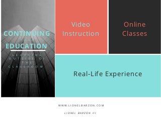 Video
Instruction
W W W . L I O N E L B A R Z O N . C O M
L I O N E L B A R Z O N I I I
Online
Classes
Real-Life Experience
CONTINUING
EDUCATION
Y O U R
L E A R N I N G
O U T S I D E O F
T H E
C L A S S R O O M
 