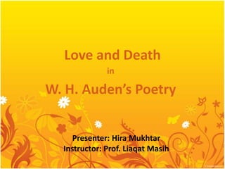 Love and Death 
in 
W. H. Auden’s Poetry 
Presenter: Hira Mukhtar 
Instructor: Prof. Liaqat Masih 
 