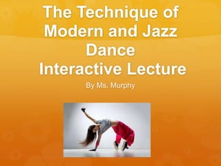 The Technique of
Modern and Jazz
Dance
Interactive Lecture
By Ms. Murphy
 