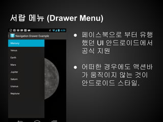 서랍 메뉴 (Drawer Menu)
● 페이스북으로 부터 유행
했던 UI 안드로이드에서
공식 지원
● 어떠한 경우에도 액션바
가 움직이지 않는 것이
안드로이드 스타일.
 