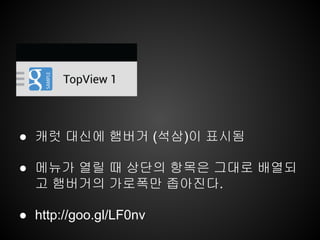 ● 캐럿 대신에 햄버거 (석삼)이 표시됨
● 메뉴가 열릴 때 상단의 항목은 그대로 배열되
고 햄버거의 가로폭만 좁아진다.
● http://goo.gl/LF0nv
 