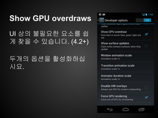 Show GPU overdraws
UI 상의 불필요한 요소를 쉽
게 찾을 수 있습니다. (4.2+)
두개의 옵션을 활성화하십
시요.
 
