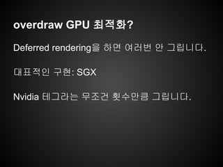 overdraw GPU 최적화?
Deferred rendering을 하면 여러번 안 그립니다.
대표적인 구현: SGX
Nvidia 테그라는 무조건 횟수만큼 그립니다.
 