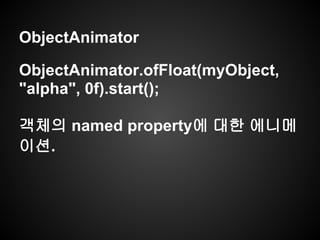 ObjectAnimator
ObjectAnimator.ofFloat(myObject,
"alpha", 0f).start();
객체의 named property에 대한 에니메
이션.
 