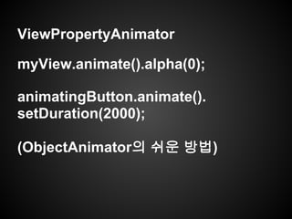 ViewPropertyAnimator
myView.animate().alpha(0);
animatingButton.animate().
setDuration(2000);
(ObjectAnimator의 쉬운 방법)
 