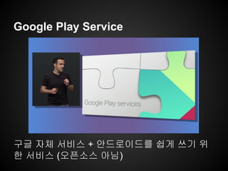 Google Play Service
구글 자체 서비스 + 안드로이드를 쉽게 쓰기 위
한 서비스 (오픈소스 아님)
 