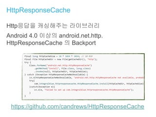 HttpResponseCache
Http응답을 캐싱해주는 라이브러리
Android 4.0 이상의 android.net.http.
HttpResponseCache 의 Backport
https://github.com/candrews/HttpResponseCache
 
