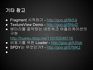 기타 참고
● Fragment 시작하기 - http://goo.gl/6k5Jj
● TextureView Demo - http://goo.gl/5NyI2
● 배터리를 절약하는 네트워크 어플리케이션의
구현
http://huewu.blog.me/110150046116
● 비동기를 위한 Loader - http://goo.gl/lU0qk
● SPDY는 무엇인가? - http://goo.gl/57MK2
●
 