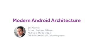 Modern Android Architecture
Eric Maxwell 
Product Engineer @ Realm 
Android & iOS Developer
Columbus Kotlin User Group Organizer
 