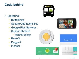 Code behind
• Libraries:
• ButterKnife
• Square Otto Event Bus
• Google Play Services
• Support libraries
• Material desig...