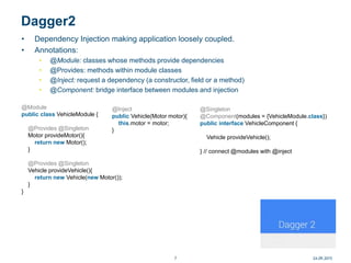 Dagger2
24.09.20157
• Dependency Injection making application loosely coupled.
• Annotations:
• @Module: classes whose met...
