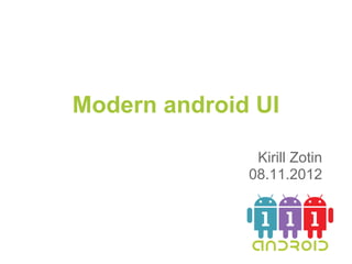 Modern android UI

               Kirill Zotin
              08.11.2012
 