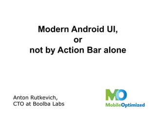 Modern Android UI,
or
not by Action Bar alone
Anton Rutkevich,
CTO at Boolba Labs
 