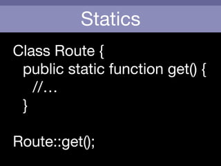 Statics
Route::get();
Class Route {

	 public static function get() {

	 	 //… 

	 }
 