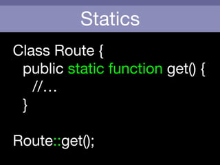 Statics
Route::get();
Class Route {

	 public static function get() {

	 	 //… 

	 }
 