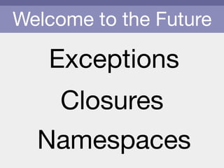Welcome to the Future
Exceptions
Namespaces
Closures
 