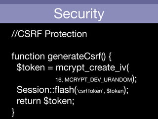 Security
//CSRF Protection

!
function generateCsrf() {

$token = mcrypt_create_iv(

16, MCRYPT_DEV_URANDOM);

Session::ﬂash('csrfToken', $token);

return $token; 

}

 