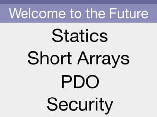 Welcome to the Future
Statics
PDO
Short Arrays
Security
 
