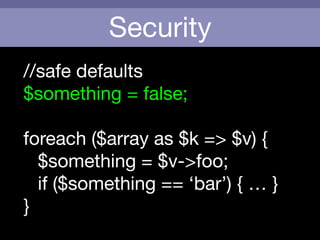 Security
//safe defaults

$something = false;

!
foreach ($array as $k => $v) {

	 $something = $v->foo;

	 if ($something == ‘bar’) { … }

}
 