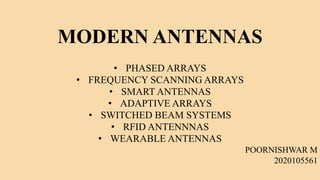 MODERN ANTENNAS
• PHASED ARRAYS
• FREQUENCY SCANNING ARRAYS
• SMART ANTENNAS
• ADAPTIVE ARRAYS
• SWITCHED BEAM SYSTEMS
• RFID ANTENNNAS
• WEARABLE ANTENNAS
POORNISHWAR M
2020105561
 