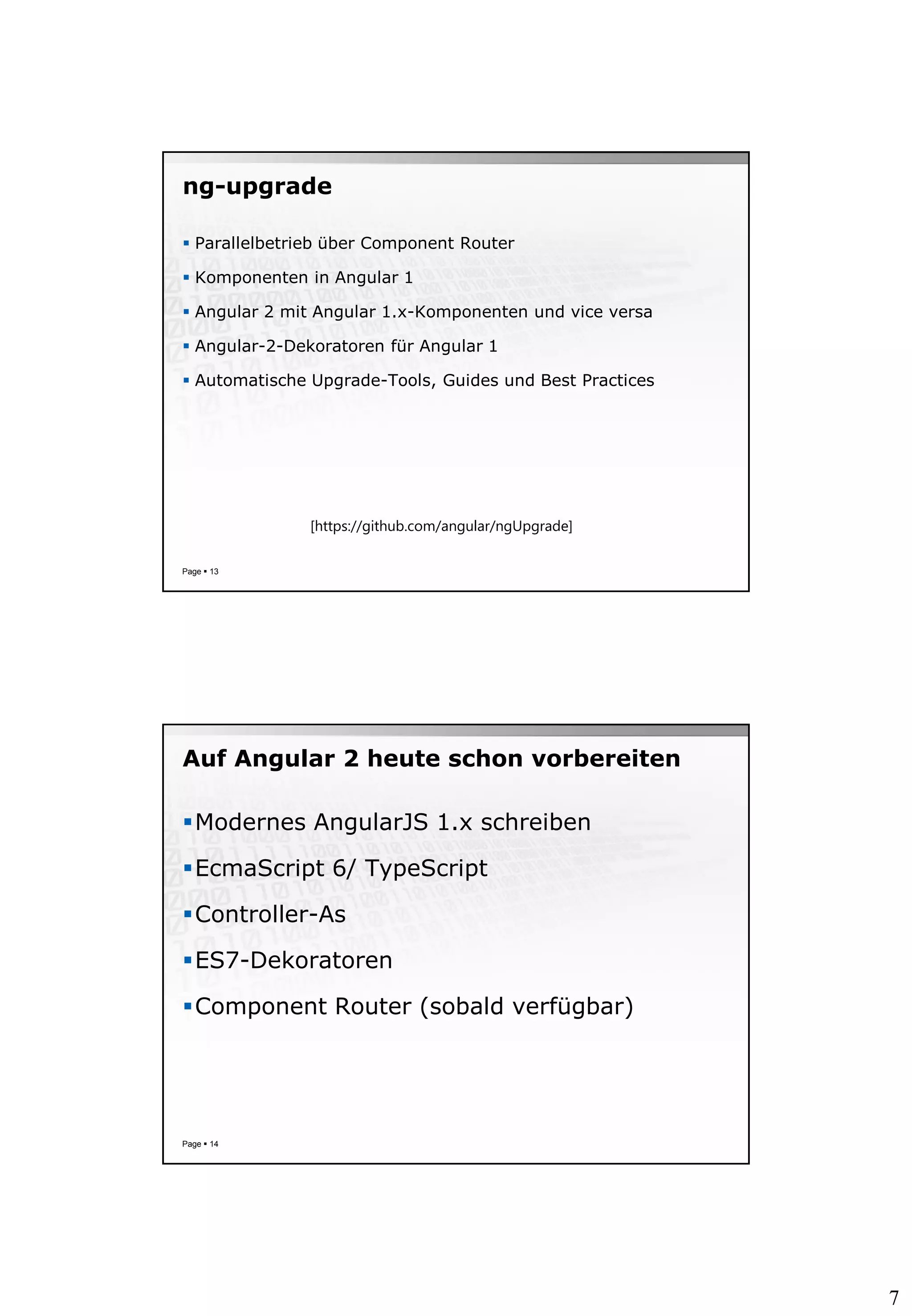 7
ng-upgrade
 Parallelbetrieb über Component Router
 Komponenten in Angular 1
 Angular 2 mit Angular 1.x-Komponenten und vice versa
 Angular-2-Dekoratoren für Angular 1
 Automatische Upgrade-Tools, Guides und Best Practices
Page  13
[https://github.com/angular/ngUpgrade]
Auf Angular 2 heute schon vorbereiten
Modernes AngularJS 1.x schreiben
EcmaScript 6/ TypeScript
Controller-As
ES7-Dekoratoren
Component Router (sobald verfügbar)
Page  14
 