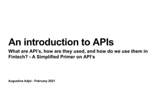 Augustina Adjei - February 2021
An introduction to APIs
What are API’s, how are they used, and how do we use them in
Fintech? - A Simplified Primer on API’s
 
