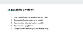 Things to be aware of
1. Composable functions can execute in any order
2. Composable functions can run in parallel
3. Recomposition skips as much as possible
4. Recomposition is optimistic
5. Composable functions might run quite frequently
 