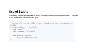 Use of Stable
Annotating the type with @Stable to allow Compose to favor smart recompositions if Compose
is not able to infer the stability of a type.
 