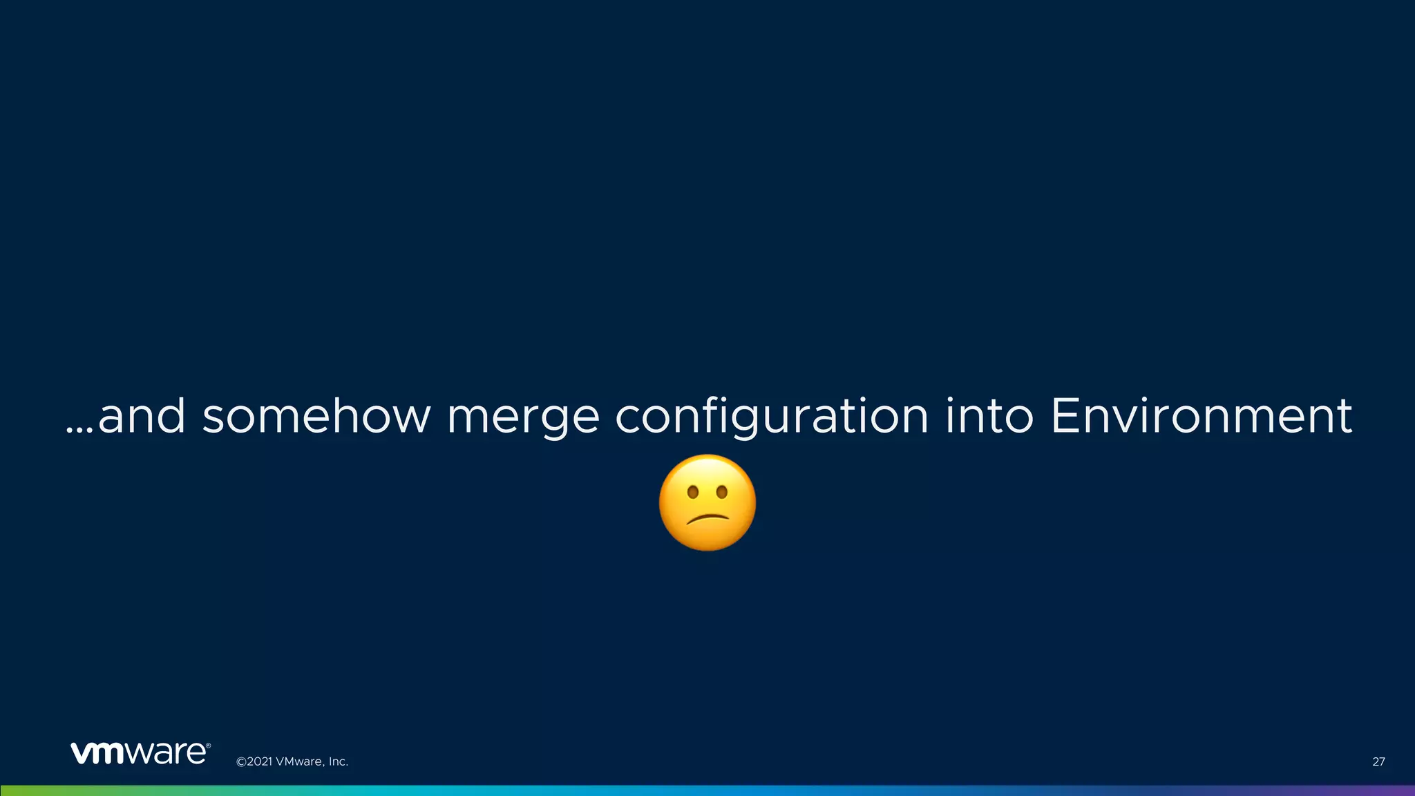 ©2021 VMware, Inc. 27
…and somehow merge configuration into Environment
"
 