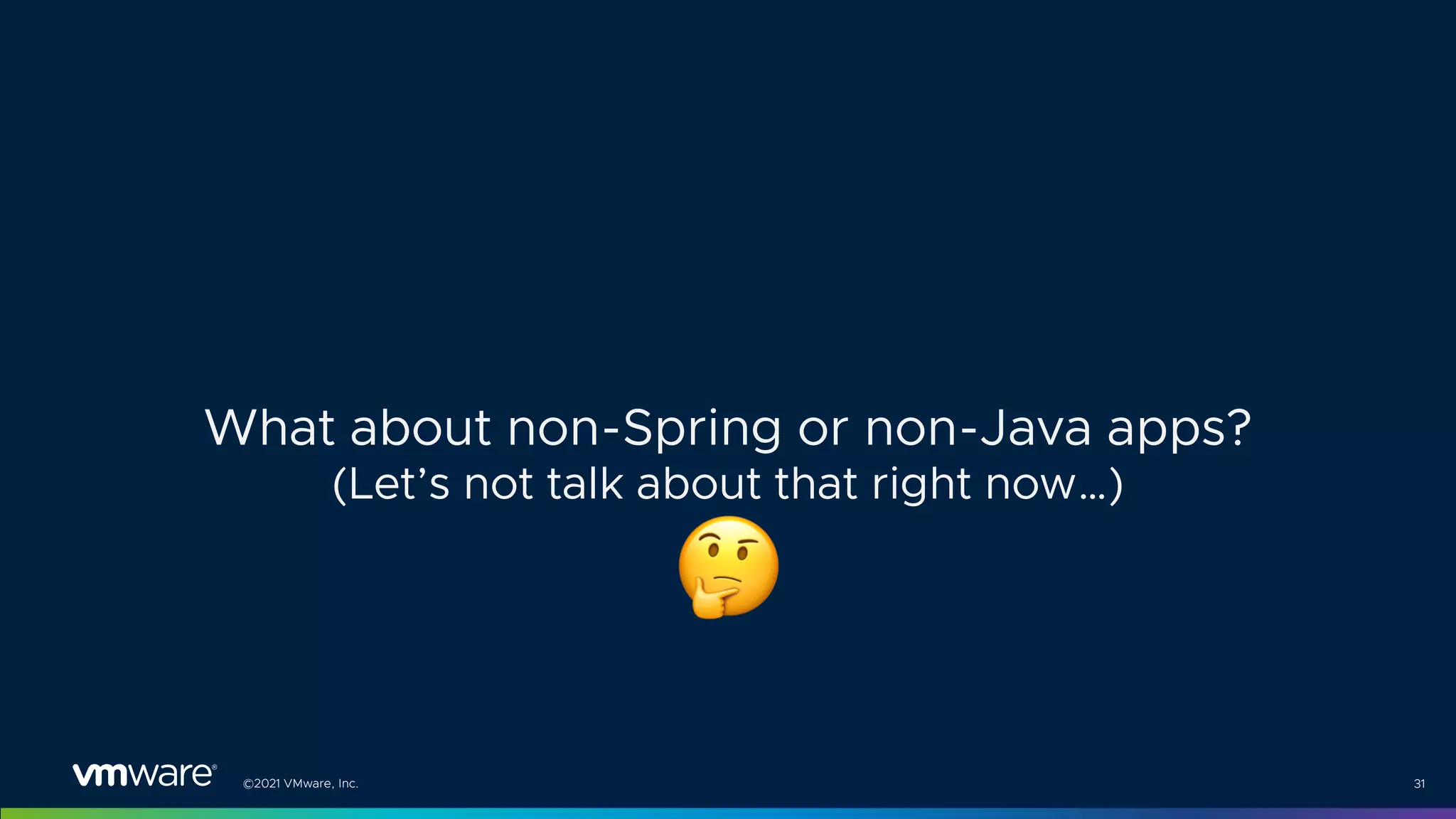 ©2021 VMware, Inc. 31
What about non-Spring or non-Java apps?
(Let’s not talk about that right now…)
!
 