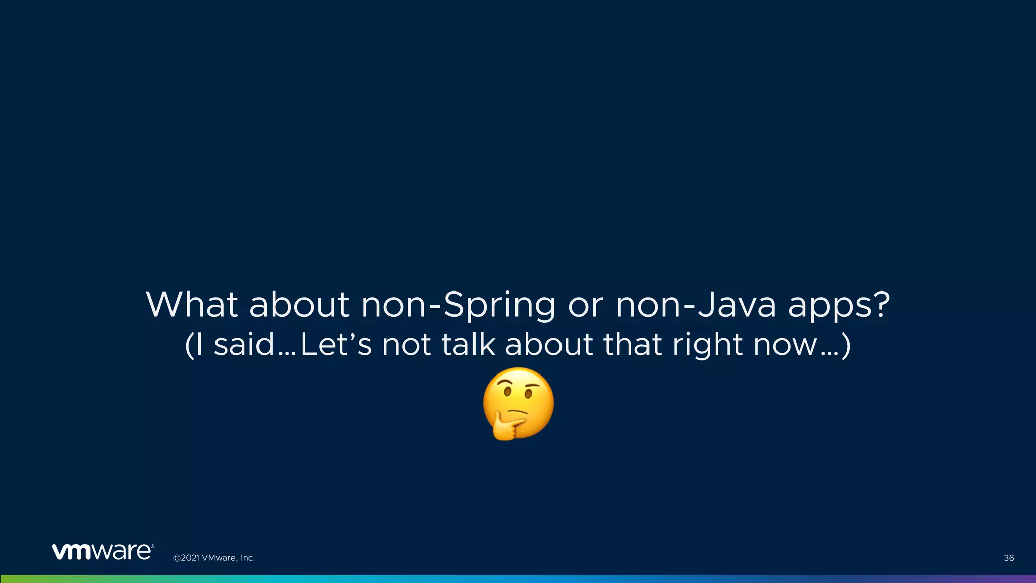 ©2021 VMware, Inc. 36
What about non-Spring or non-Java apps?
(I said…Let’s not talk about that right now…)
!
 