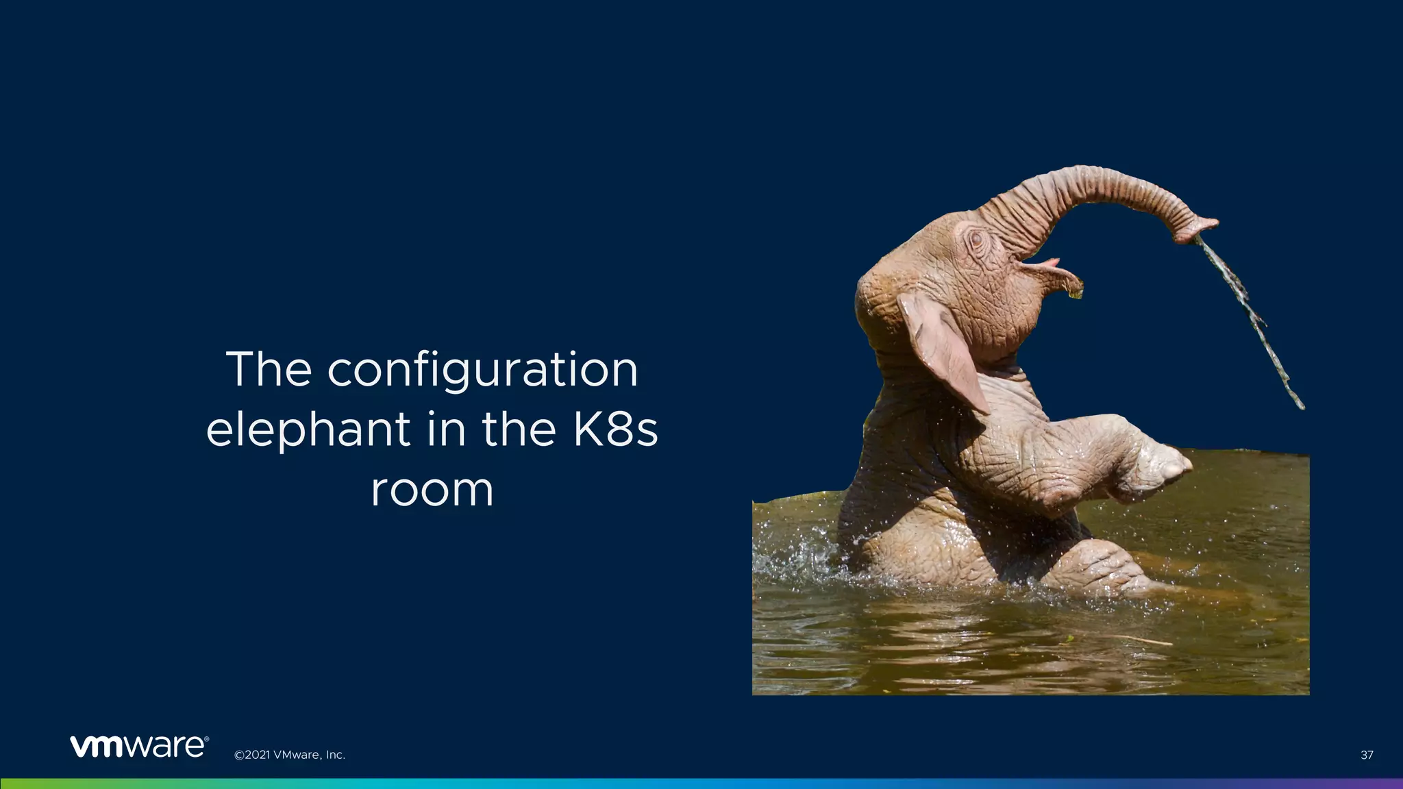 ©2021 VMware, Inc. 37
The configuration
elephant in the K8s
room
 