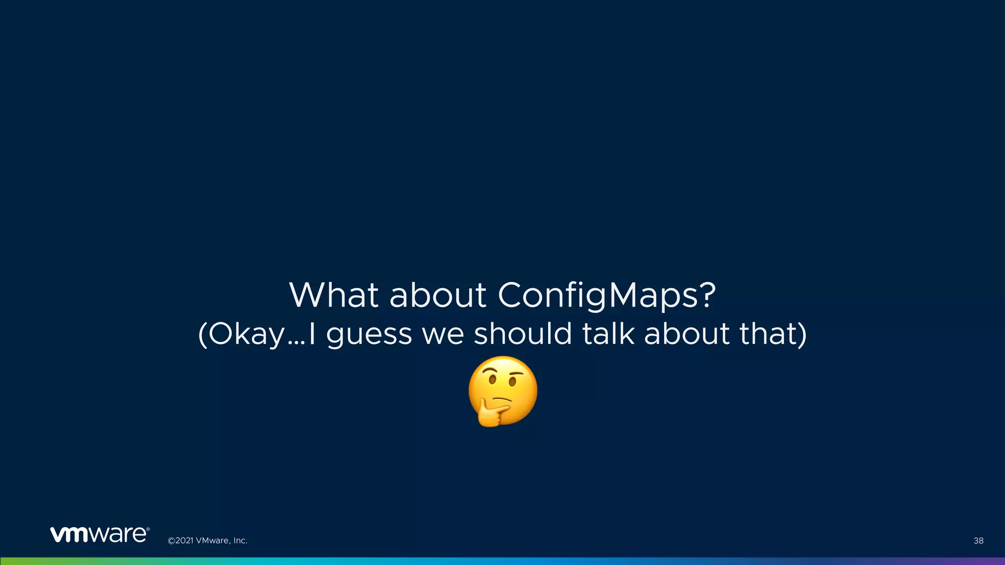 ©2021 VMware, Inc. 38
What about ConfigMaps?
(Okay…I guess we should talk about that)
!
 