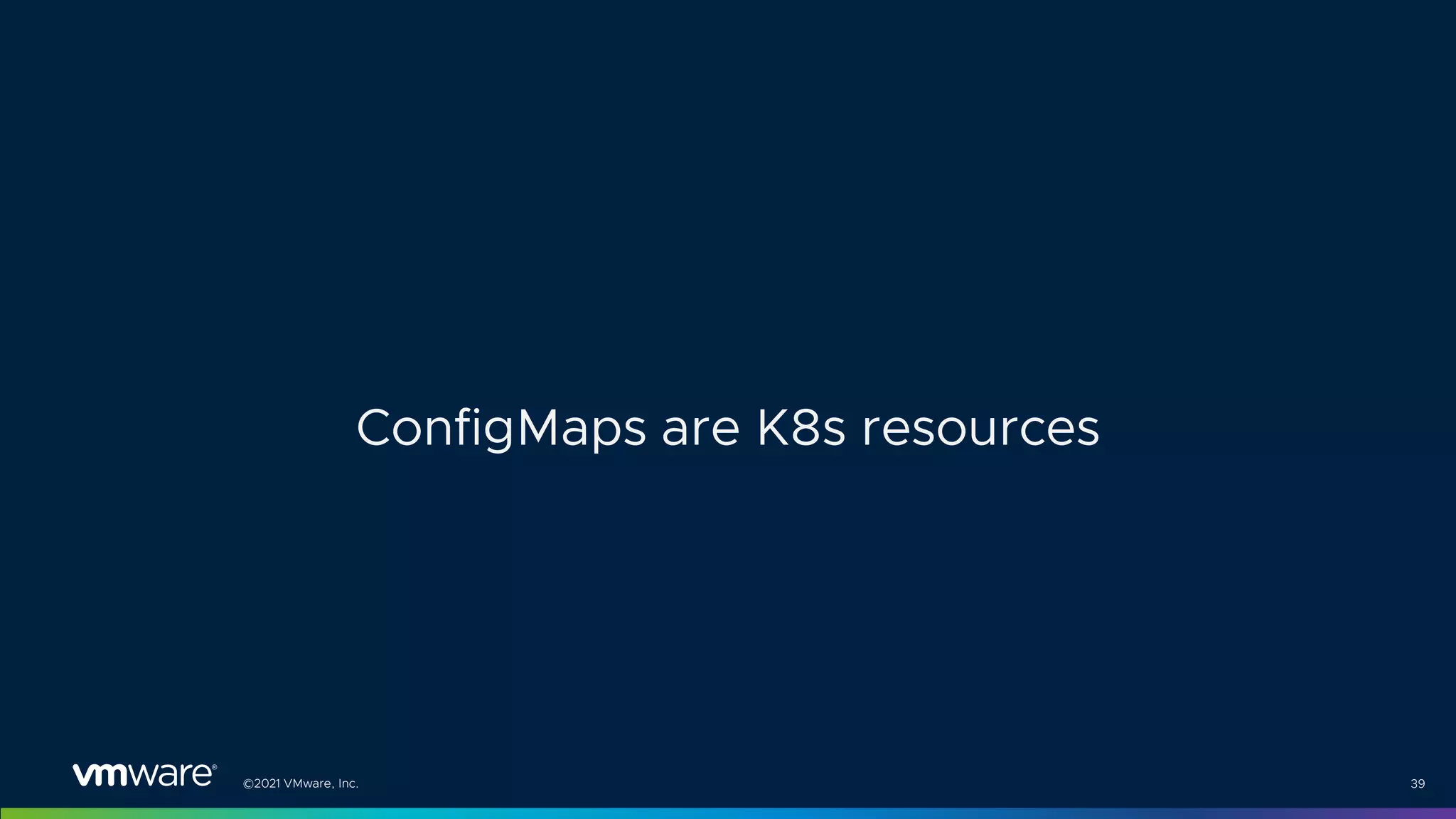 ©2021 VMware, Inc. 39
ConfigMaps are K8s resources
 